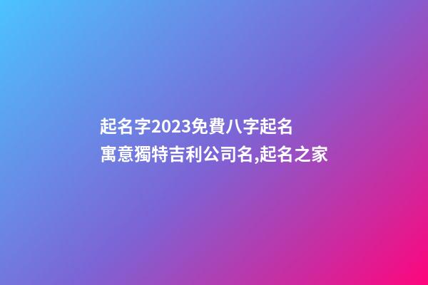 起名字2023免費八字起名 寓意獨特吉利公司名,起名之家